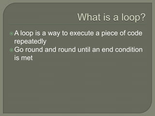 What is a loop?A loop is a way to execute a piece of code repeatedly Go round and round until an end condition is met