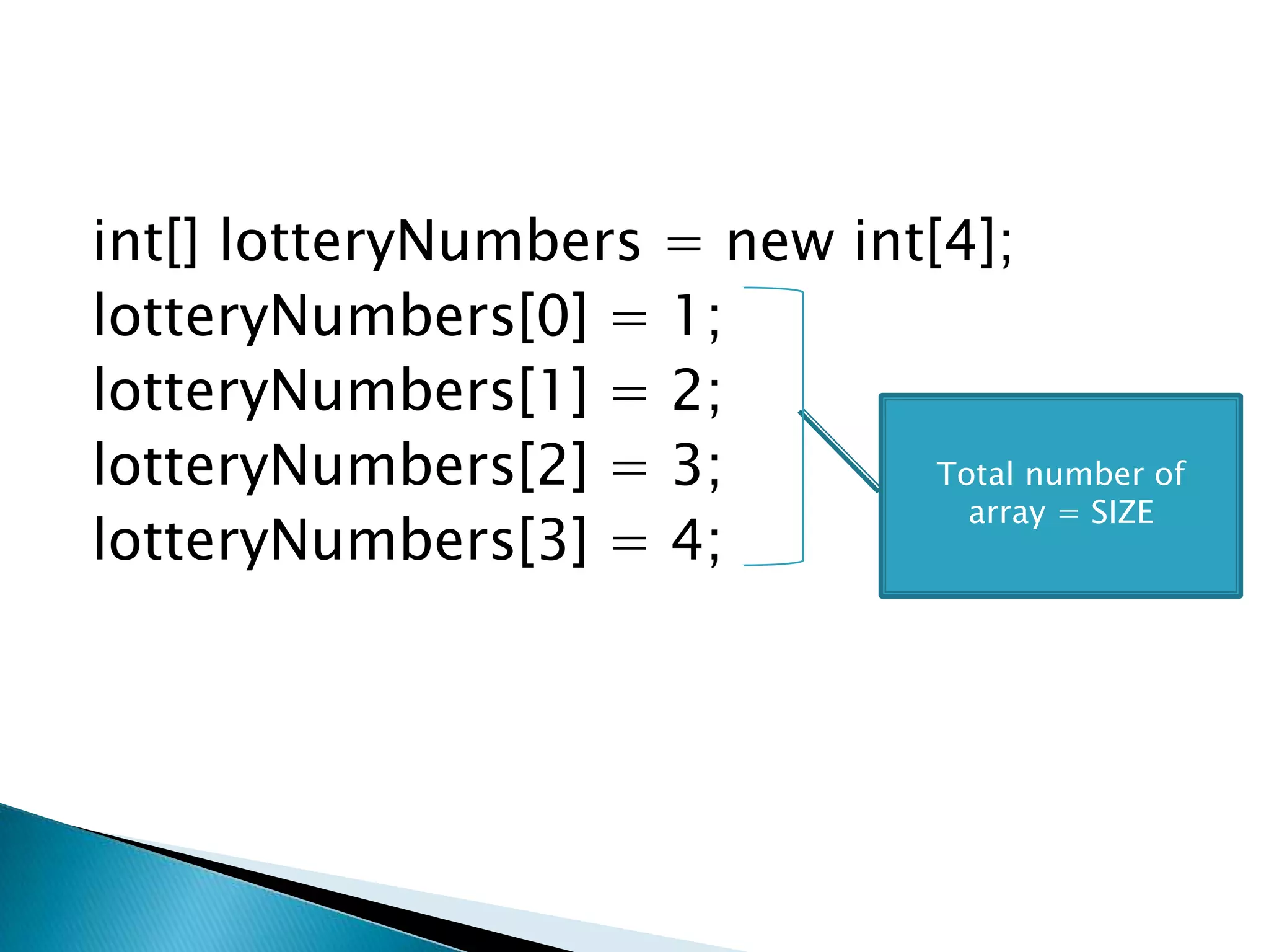 int[] lotteryNumbers = new int[4];lotteryNumbers[0] = 1;   lotteryNumbers[1] = 2;lotteryNumbers[2] = 3;lotteryNumbers[3] = 4; Total number of array = SIZE