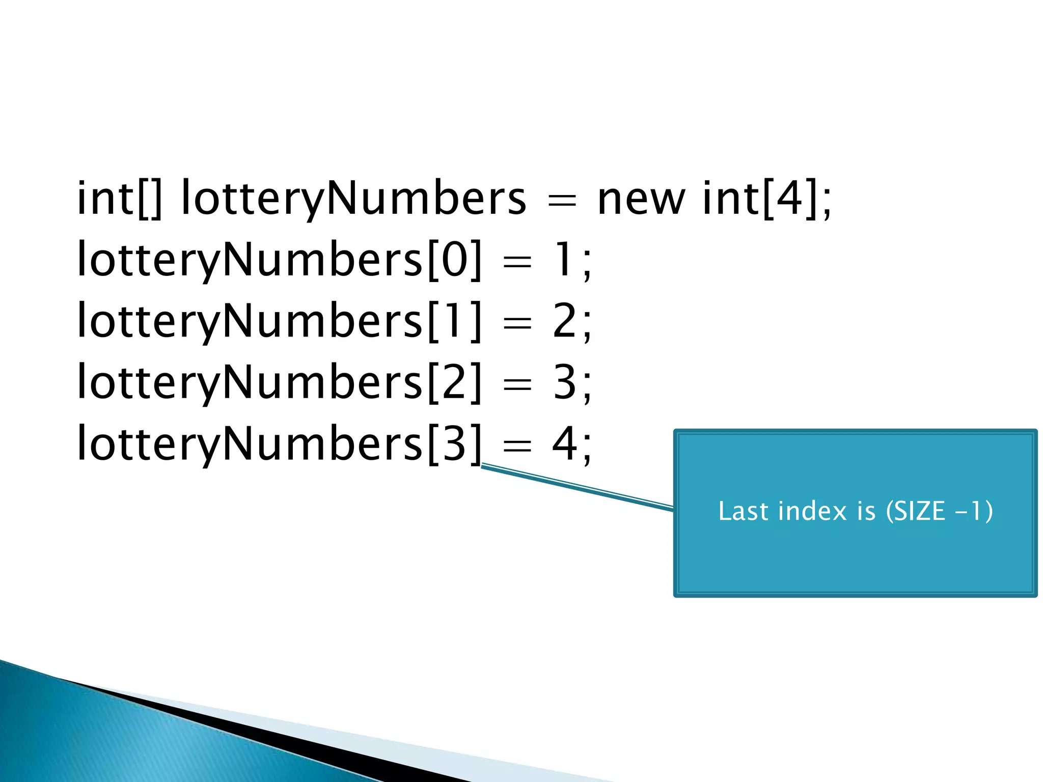 int[] lotteryNumbers = new int[4];lotteryNumbers[0] = 1;   lotteryNumbers[1] = 2;lotteryNumbers[2] = 3;lotteryNumbers[3] = 4; Last index is (SIZE -1)