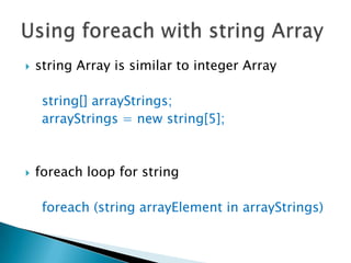 string Array is similar to integer Array    string[] arrayStrings;arrayStrings = new string[5];foreach loop for stringforeach (string arrayElement in arrayStrings)Using foreach with string Array