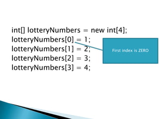 int[] lotteryNumbers = new int[4];lotteryNumbers[0] = 1;   lotteryNumbers[1] = 2;lotteryNumbers[2] = 3;lotteryNumbers[3] = 4; First index is ZERO