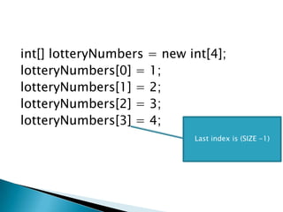 int[] lotteryNumbers = new int[4];lotteryNumbers[0] = 1;   lotteryNumbers[1] = 2;lotteryNumbers[2] = 3;lotteryNumbers[3] = 4; Last index is (SIZE -1)