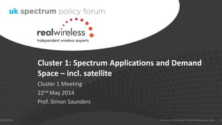 Cluster 1: Spectrum Applications and Demand
Space – incl. satellite
Cluster 1 Meeting
22nd May 2014
Prof. Simon Saunders
04/06/2014 1Company Confidential © Real Wireless Ltd. 2014
 