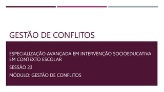 GESTÃO DE CONFLITOS
ESPECIALIZAÇÃO AVANÇADA EM INTERVENÇÃO SOCIOEDUCATIVA
EM CONTEXTO ESCOLAR
SESSÃO 23
MÓDULO: GESTÃO DE CONFLITOS
 