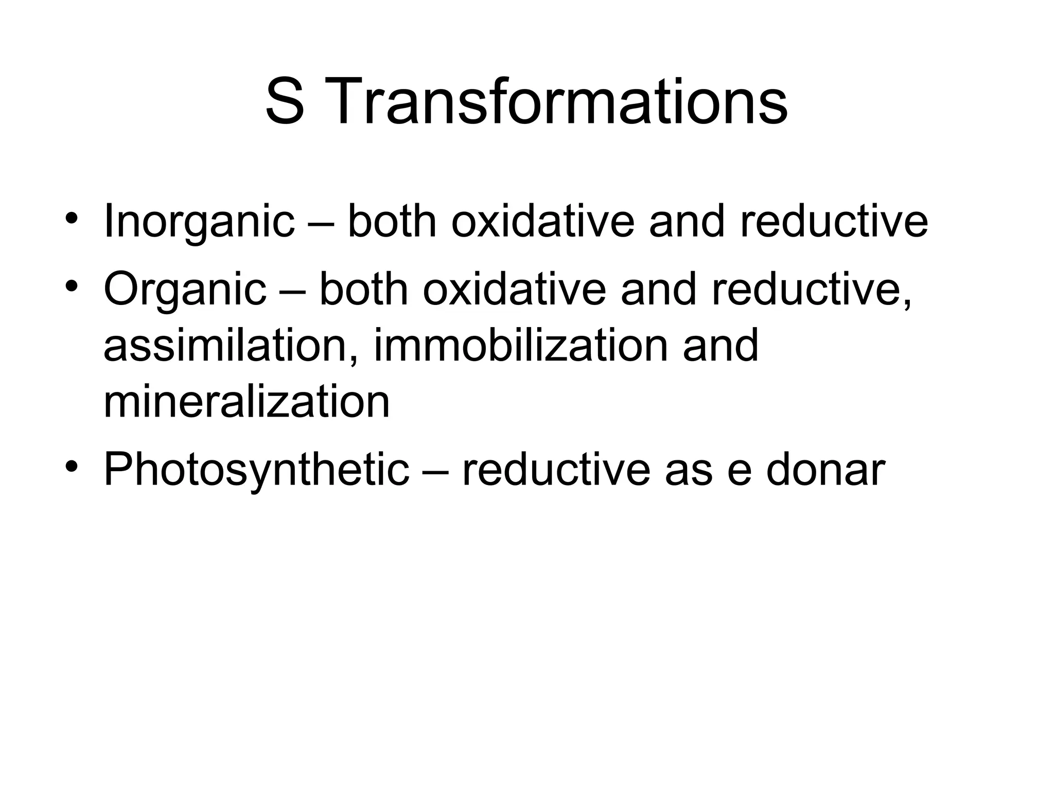 S Transformations
• Inorganic – both oxidative and reductive
• Organic – both oxidative and reductive,
assimilation, immobilization and
mineralization
• Photosynthetic – reductive as e donar
 