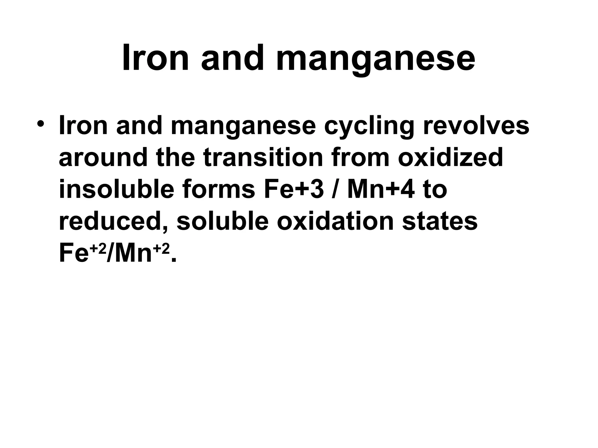 Iron and manganese
• Iron and manganese cycling revolves
around the transition from oxidized
insoluble forms Fe+3 / Mn+4 to
reduced, soluble oxidation states
Fe+2
/Mn+2
.
 