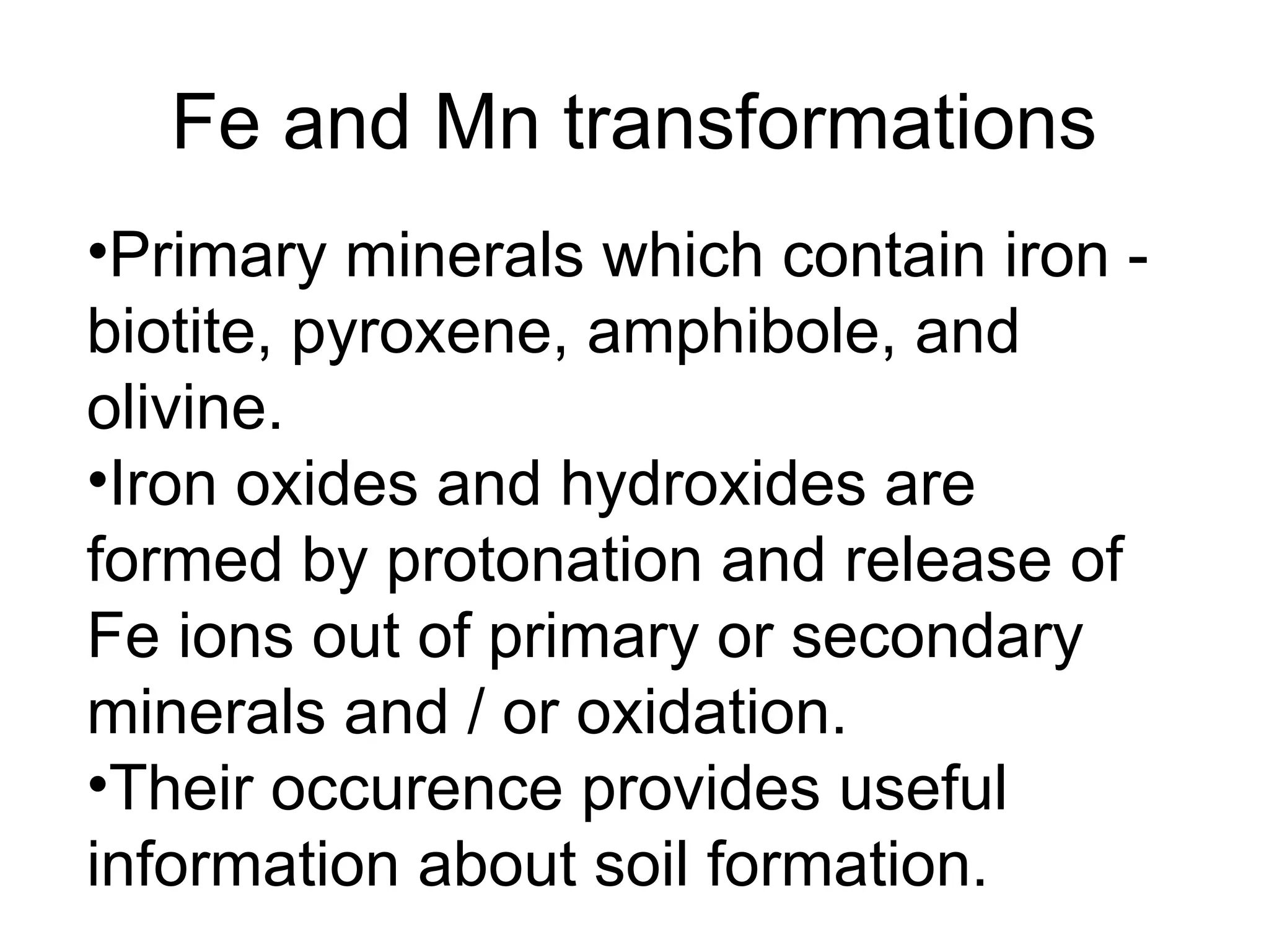 Fe and Mn transformations
•Primary minerals which contain iron -
biotite, pyroxene, amphibole, and
olivine.
•Iron oxides and hydroxides are
formed by protonation and release of
Fe ions out of primary or secondary
minerals and / or oxidation.
•Their occurence provides useful
information about soil formation.
 