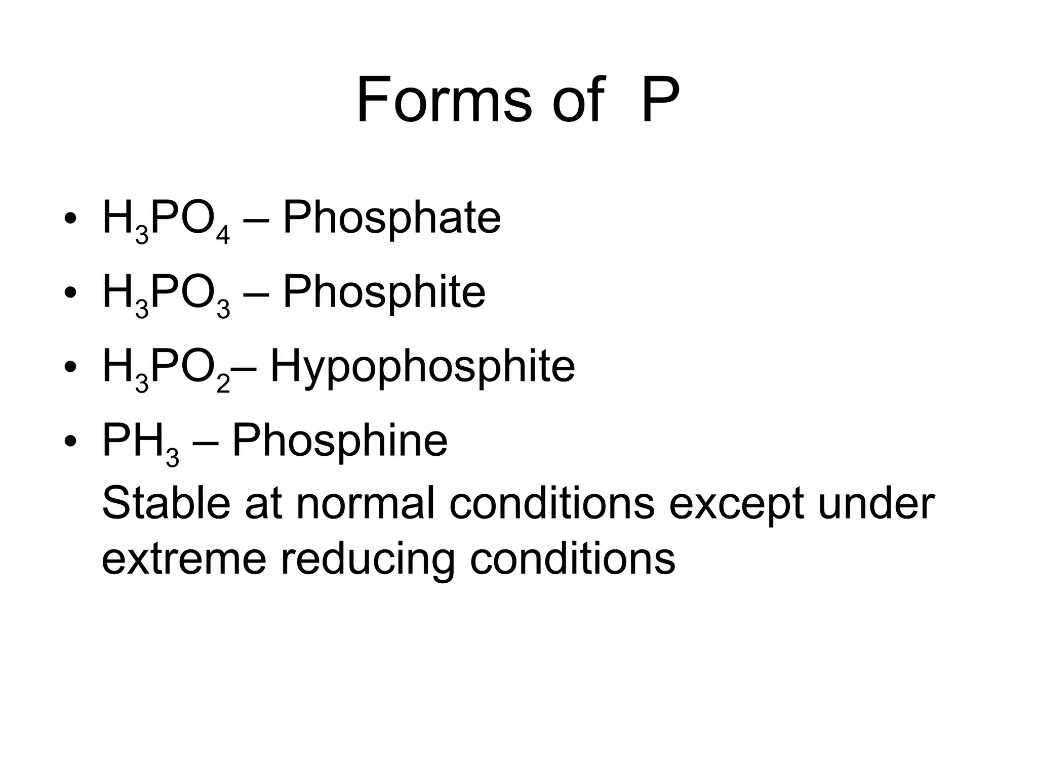 Forms of P
• H3PO4 – Phosphate
• H3PO3 – Phosphite
• H3PO2– Hypophosphite
• PH3 – Phosphine
Stable at normal conditions except under
extreme reducing conditions
 
