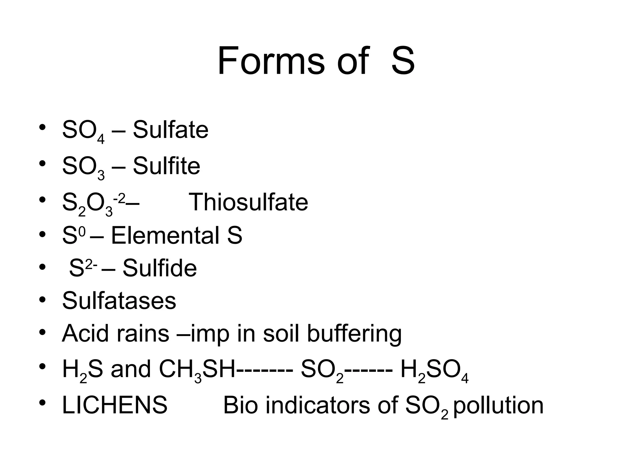 Forms of S
• SO4 – Sulfate
• SO3 – Sulfite
• S2O3
-2
– Thiosulfate
• S0
– Elemental S
• S2-
– Sulfide
• Sulfatases
• Acid rains –imp in soil buffering
• H2S and CH3SH------- SO2------ H2SO4
• LICHENS Bio indicators of SO2 pollution
 