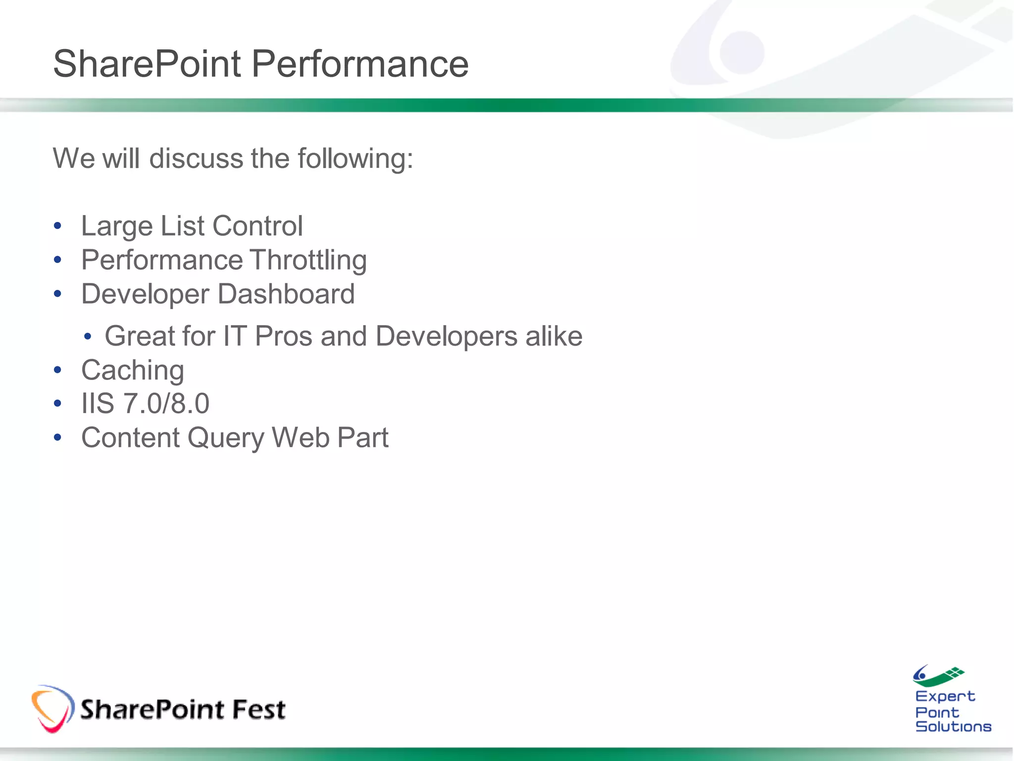 SharePoint Performance

We will discuss the following:

• Large List Control
• Performance Throttling
• Developer Dashboard
  • Great for IT Pros and Developers alike
• Caching
• IIS 7.0/8.0
• Content Query Web Part
 