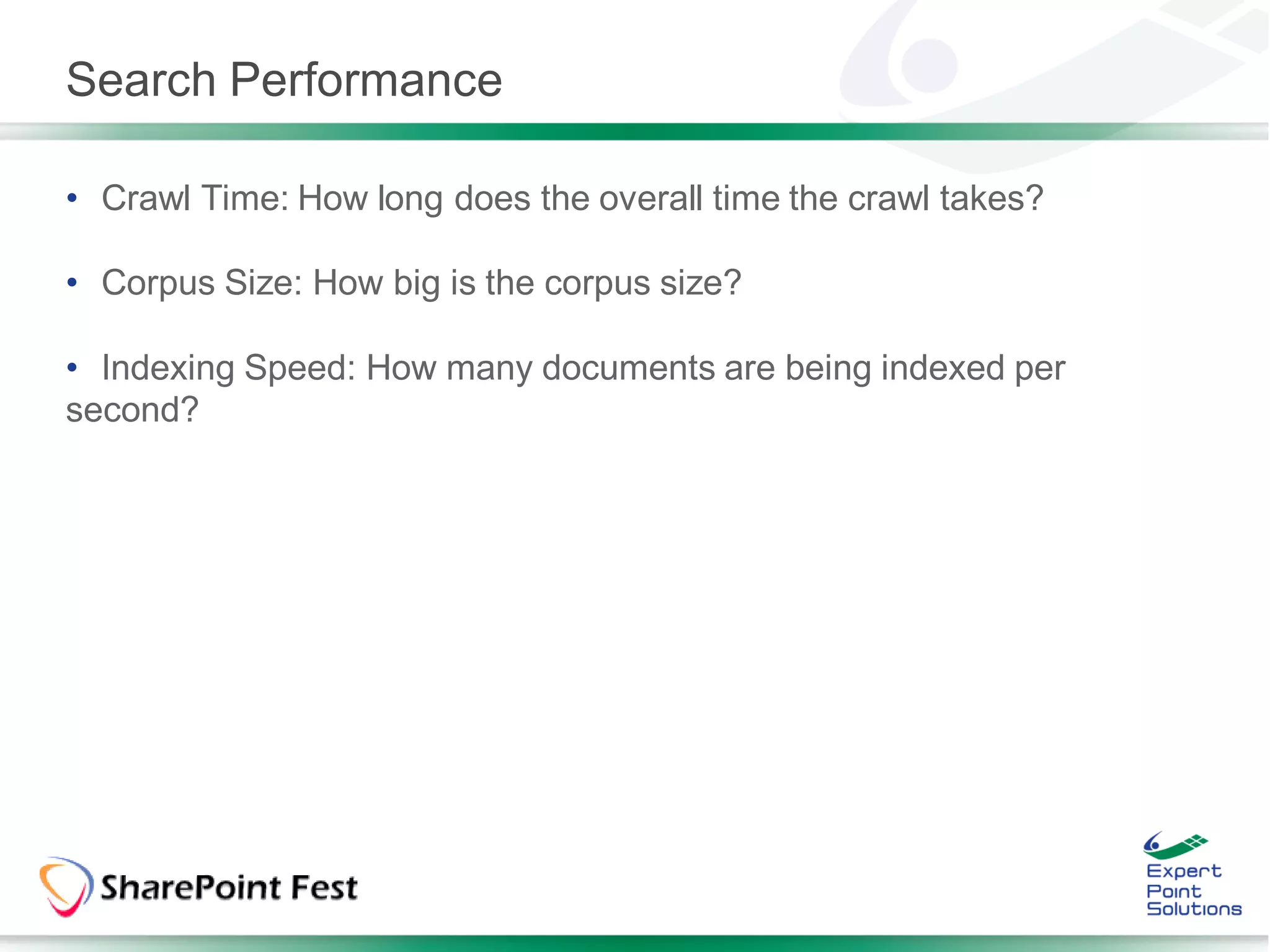 Search Performance

• Crawl Time: How long does the overall time the crawl takes?

• Corpus Size: How big is the corpus size?

• Indexing Speed: How many documents are being indexed per
second?
 