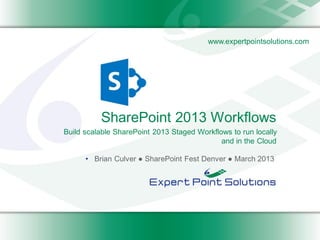 www.expertpointsolutions.com




          SharePoint 2013 Workflows
Build scalable SharePoint 2013 Staged Workflows to run locally
                                             and in the Cloud

      • Brian Culver ● SharePoint Fest Denver ● March 2013
 