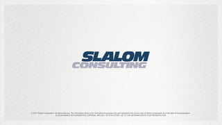 © 2011 Slalom Corporation. All rights reserved. The information herein is for informational purposes only and represents the current view of Slalom Corporation as of the date of this presentation.
                            SLALOM MAKES NO WARRANTIES, EXPRESS, IMPLIED, OR STATUTORY, AS TO THE INFORMATION IN THIS PRESENTATION.
 