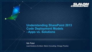 Understanding SharePoint 2013
Code Deployment Models
- Apps vs. Solutions


Nik Patel
Lead Solutions Architect, Slalom Consulting, Chicago Practice
 