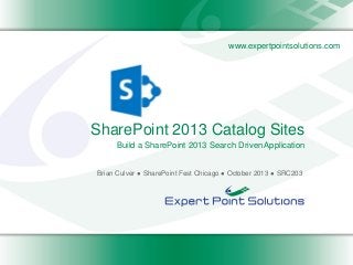www.expertpointsolutions.com

SharePoint 2013 Catalog Sites
Build a SharePoint 2013 Search Driven Application
Brian Culver ● SharePoint Fest Chicago ● October 2013 ● SRC203

 
