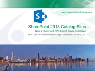 www.expertpointsolutions.com 
SharePoint 2013 Catalog Sites 
Brian Culver●SharePoint Fest Chicago ●December 2014●SRC204 
Build a SharePoint 2013 Search Driven Application  