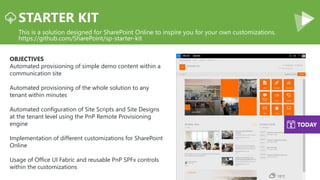 STARTER KIT
This is a solution designed for SharePoint Online to inspire you for your own customizations.
https://github.c...