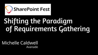 Shifting the Paradigmof Requirements Gathering 
Michelle Caldwell 
Avanade  