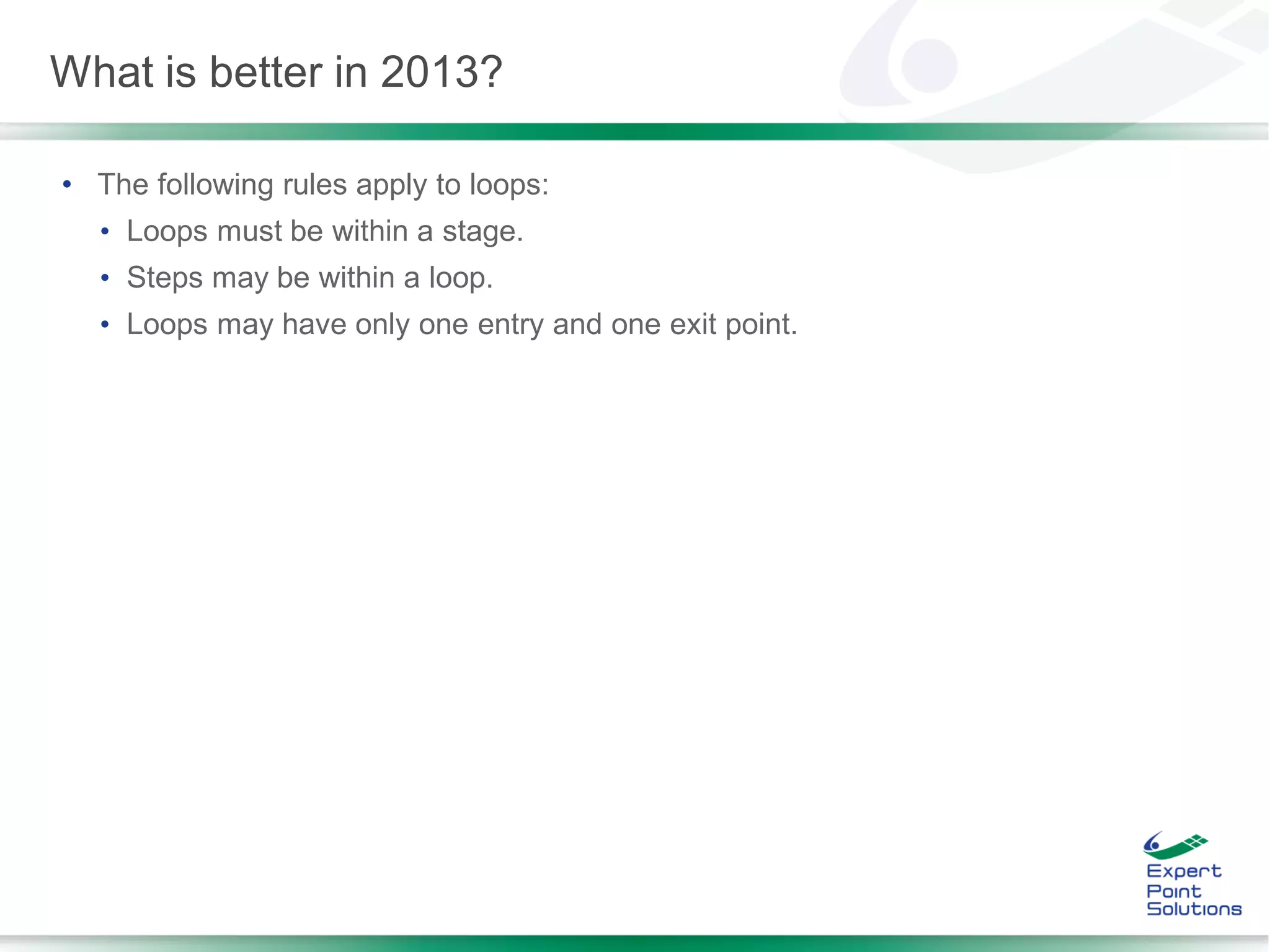 • The following rules apply to loops:
• Loops must be within a stage.
• Steps may be within a loop.
• Loops may have only one entry and one exit point.
What is better in 2013?
 