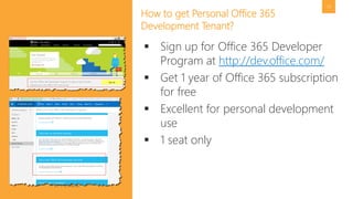 #SPFestDC @pgbhoyar
14
How to get Personal Office 365
Development Tenant?
 Sign up for Office 365 Developer
Program at http://dev.office.com/
 Get 1 year of Office 365 subscription
for free
 Excellent for personal development
use
 1 seat only
 