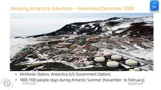 #SPFestDC @pgbhoyar
Amazing Antarctica Adventure – November/December 2008
• McMurdo Station, Antarctica (US Government Station)
• 1000-1100 people stays during Antarctic Summer (November to February)
 