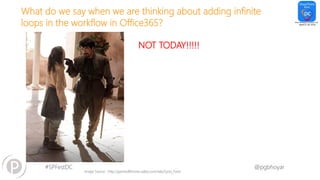#SPFestDC @pgbhoyar
What do we say when we are thinking about adding infinite
loops in the workflow in Office365?
NOT TODAY!!!!!
Image Source : http://gameofthrones.wikia.com/wiki/Syrio_Forel
 