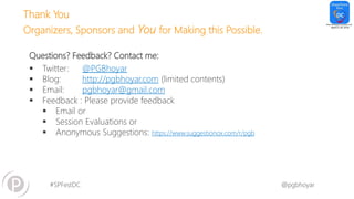 #SPFestDC @pgbhoyar
Questions? Feedback? Contact me:
 Twitter: @PGBhoyar
 Blog: http://pgbhoyar.com (limited contents)
 Email: pgbhoyar@gmail.com
 Feedback : Please provide feedback
 Email or
 Session Evaluations or
 Anonymous Suggestions: https://www.suggestionox.com/r/pgb
Thank You
Organizers, Sponsors and You for Making this Possible.
 