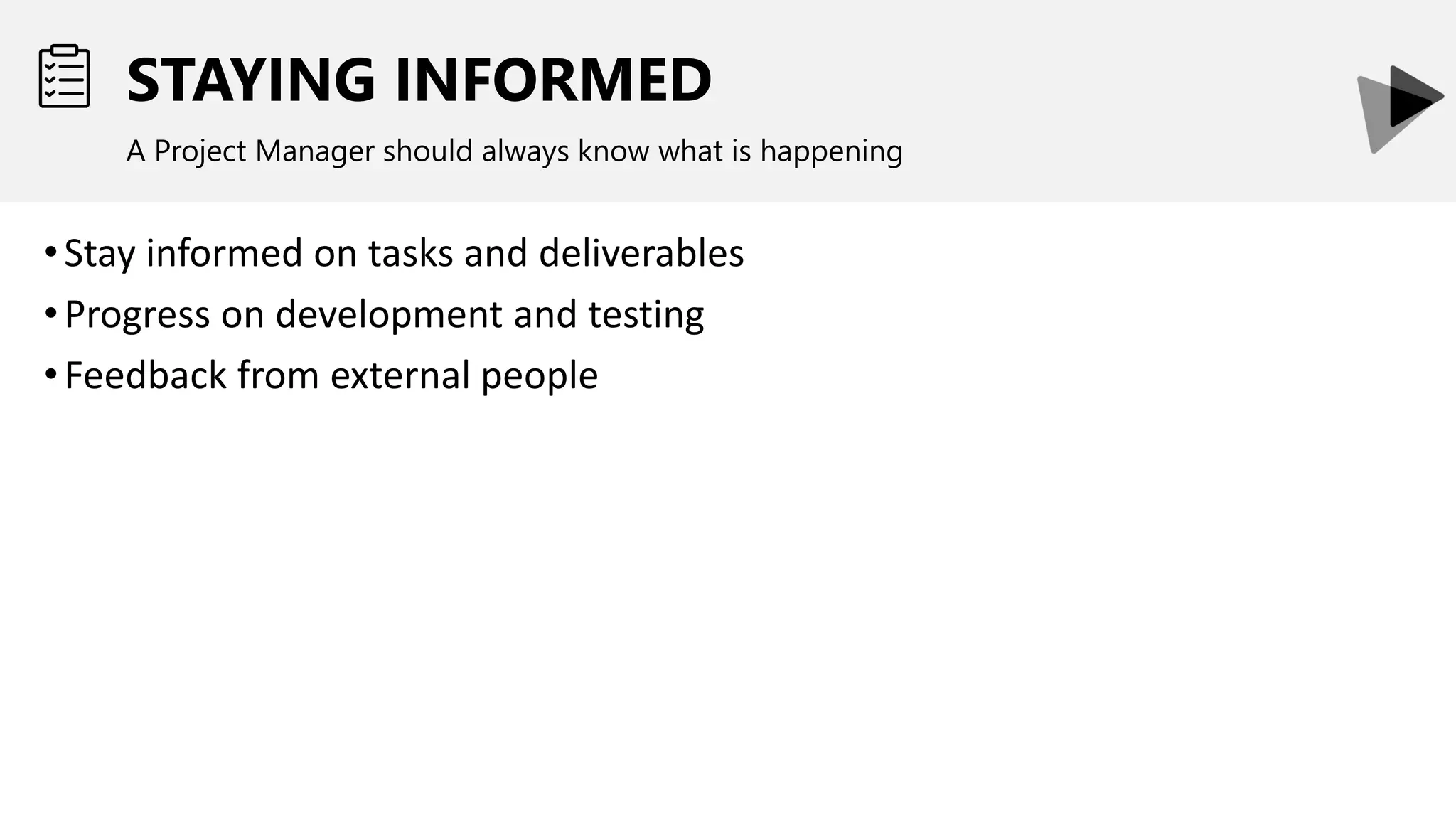 STAYING INFORMED
A Project Manager should always know what is happening
•Stay informed on tasks and deliverables
•Progress on development and testing
•Feedback from external people
 