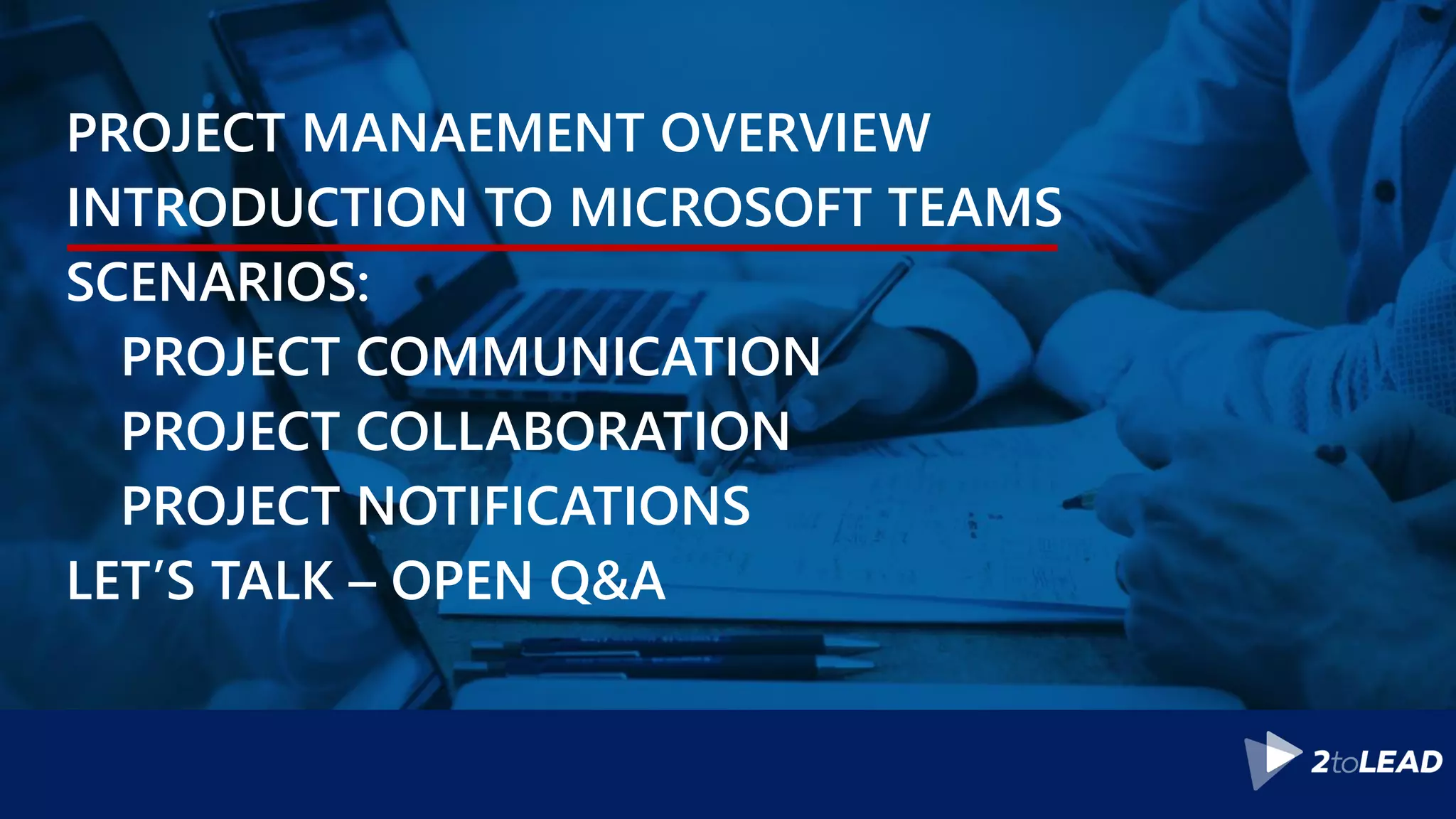 PROJECT MANAEMENT OVERVIEW
INTRODUCTION TO MICROSOFT TEAMS
SCENARIOS:
PROJECT COMMUNICATION
PROJECT COLLABORATION
PROJECT NOTIFICATIONS
LET’S TALK – OPEN Q&A
 