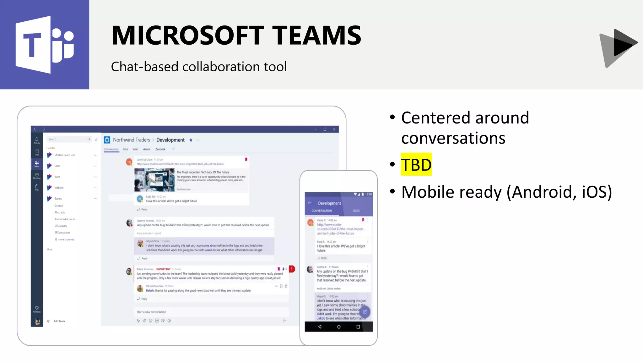 MICROSOFT TEAMS
Chat-based collaboration tool
• Centered around
conversations
• TBD
• Mobile ready (Android, iOS)
 