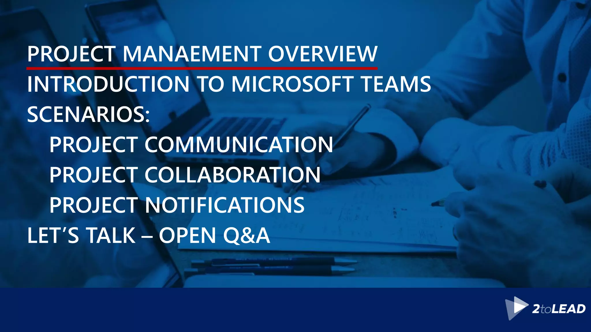 PROJECT MANAEMENT OVERVIEW
INTRODUCTION TO MICROSOFT TEAMS
SCENARIOS:
PROJECT COMMUNICATION
PROJECT COLLABORATION
PROJECT NOTIFICATIONS
LET’S TALK – OPEN Q&A
 