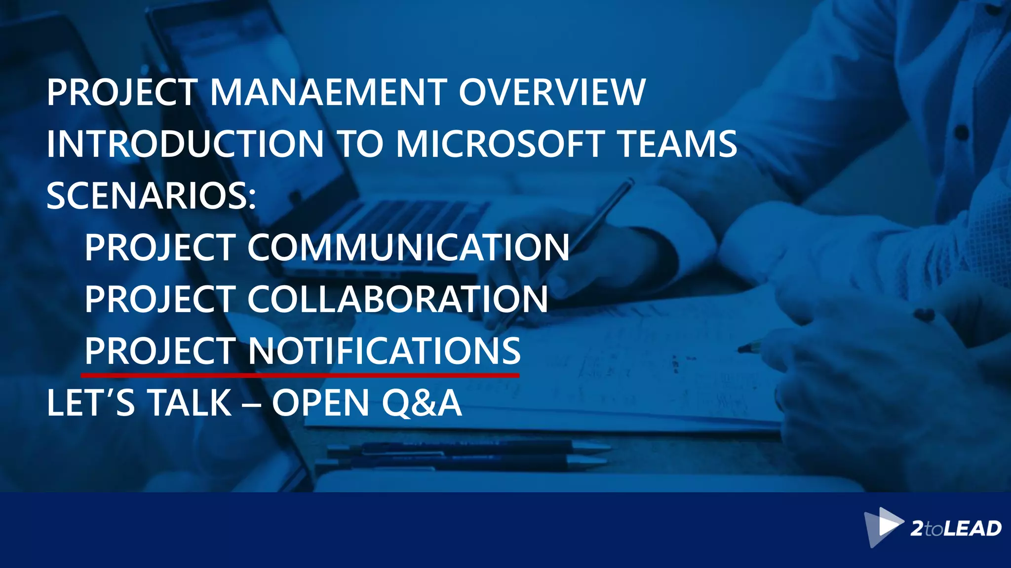 PROJECT MANAEMENT OVERVIEW
INTRODUCTION TO MICROSOFT TEAMS
SCENARIOS:
PROJECT COMMUNICATION
PROJECT COLLABORATION
PROJECT NOTIFICATIONS
LET’S TALK – OPEN Q&A
 