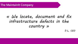 The MaintainIt Company
« We locate, document and fix
infrastructure defects in the
country »
S.L, CEO
 