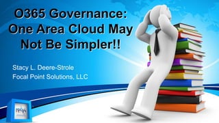 O365 Governance:
One Area Cloud May
Not Be Simpler!!
Stacy L. Deere-Strole
Focal Point Solutions, LLC
 