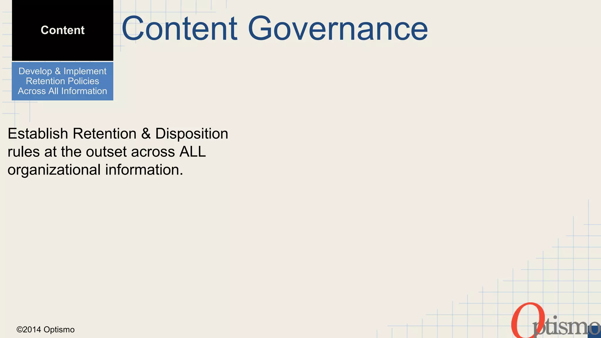 Content 
Develop & Implement 
Retention Policies 
Across All Information 
Establish Retention & Disposition 
rules at the outset across ALL 
organizational information. 
©2014 Optismo 
Content Governance 
 