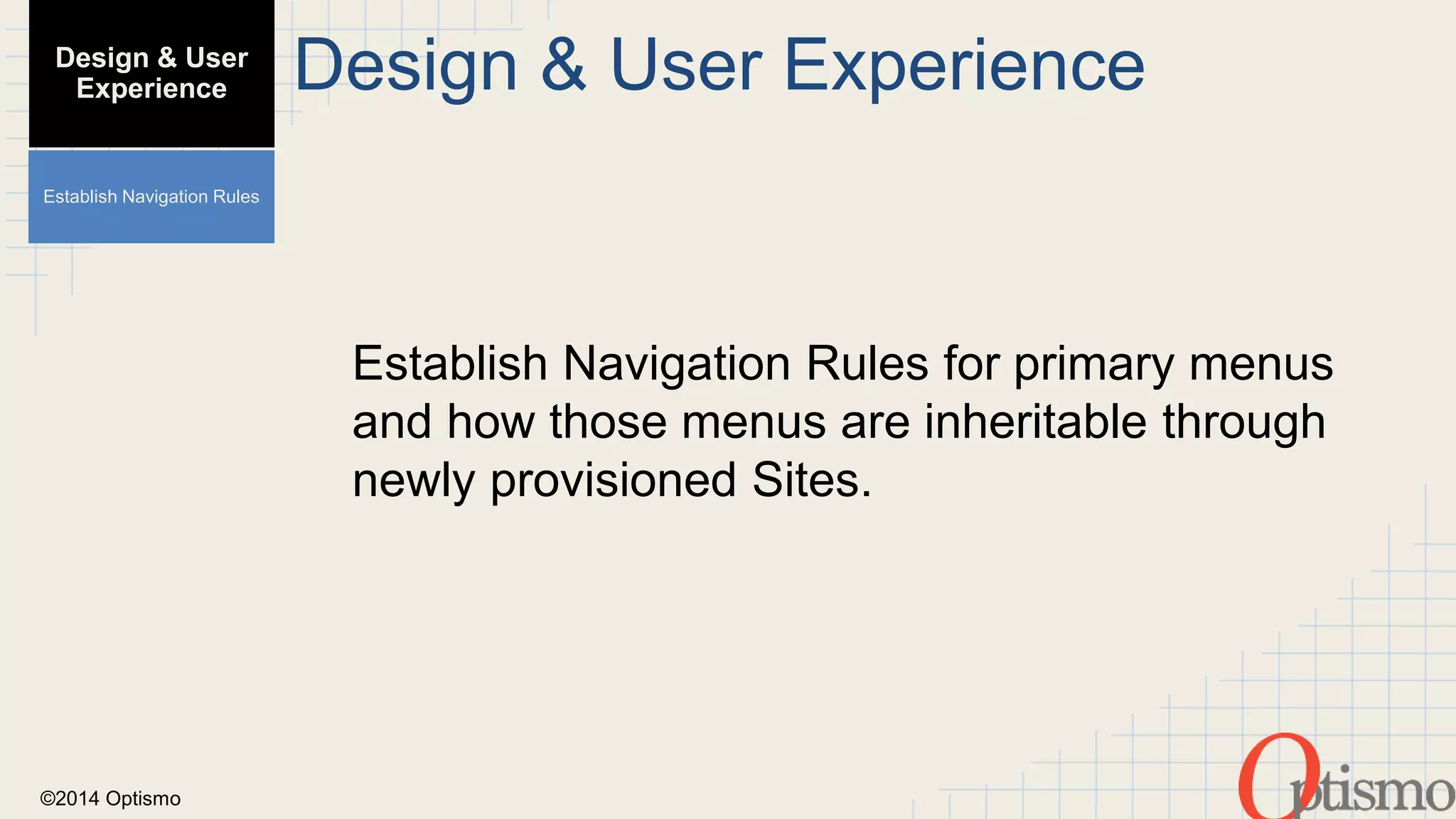 ©2014 Optismo 
Design & User Experience 
Establish Navigation Rules for primary menus 
and how those menus are inheritable through 
newly provisioned Sites. 
Design & User 
Experience 
Establish Navigation Rules 
 