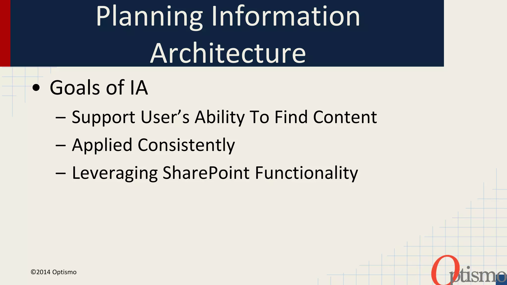 Planning Information 
Architecture 
• Goals of IA 
– Support User’s Ability To Find Content 
– Applied Consistently 
– Leveraging SharePoint Functionality 
©2014 Optismo 
 