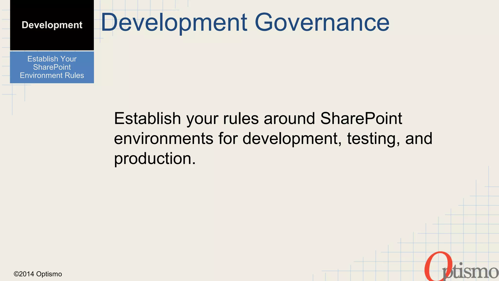 ©2014 Optismo 
Development Governance 
Establish your rules around SharePoint 
environments for development, testing, and 
production. 
Development 
Establish Your 
SharePoint 
Environment Rules 
 