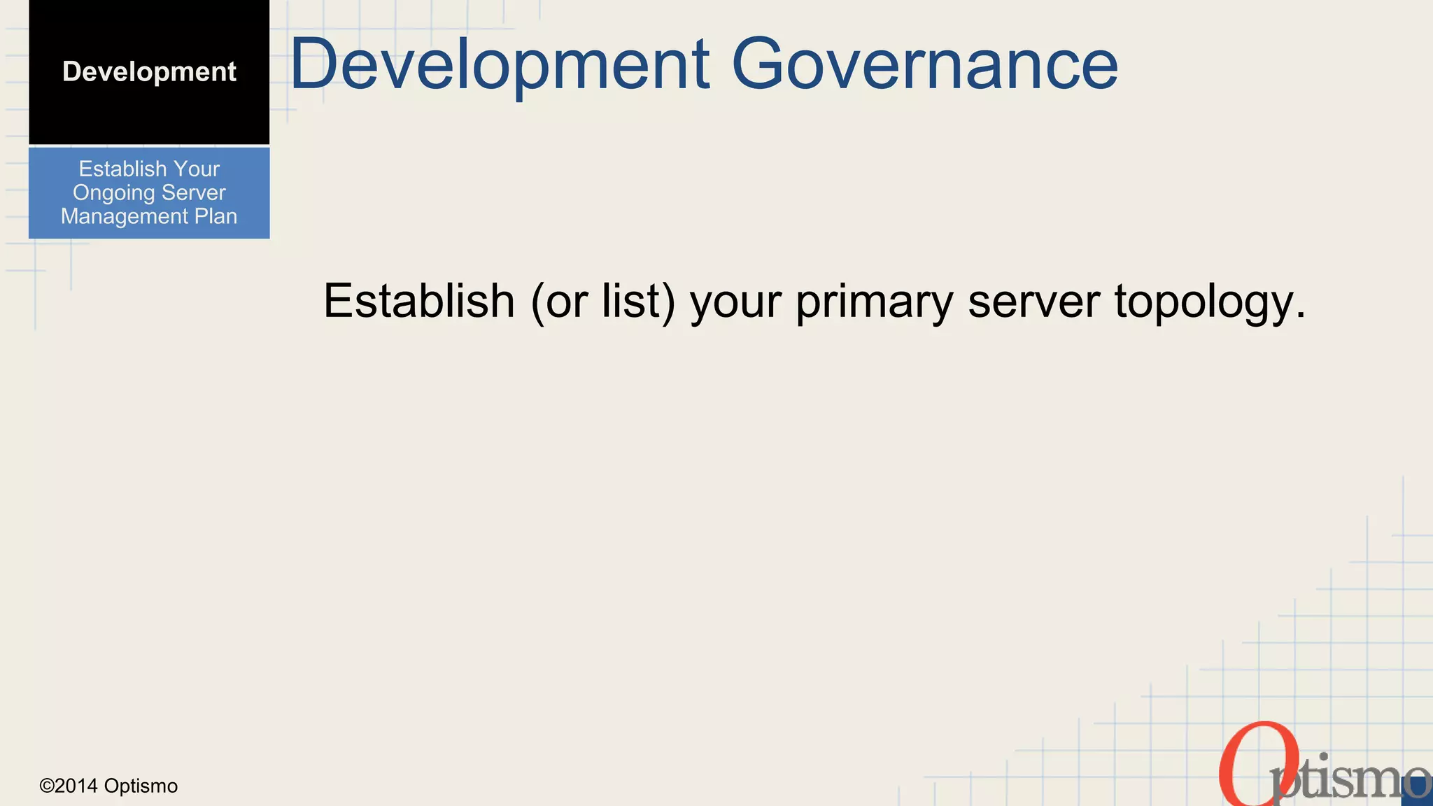 ©2014 Optismo 
Development Governance 
Establish (or list) your primary server topology. 
Development 
Establish Your 
Ongoing Server 
Management Plan 
 