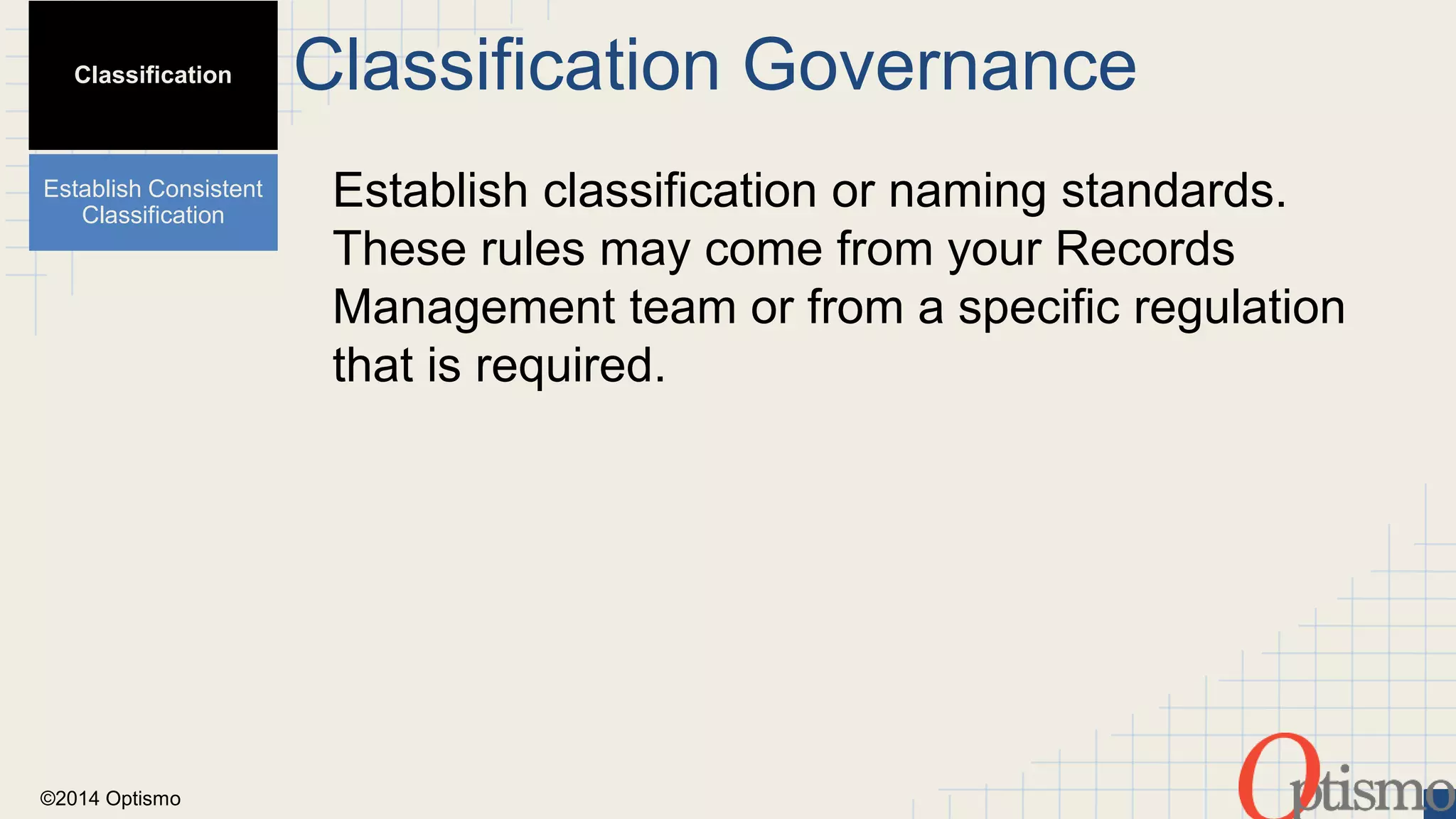 ©2014 Optismo 
Classification Governance 
Establish classification or naming standards. 
These rules may come from your Records 
Management team or from a specific regulation 
that is required. 
Classification 
Establish Consistent 
Classification 
 