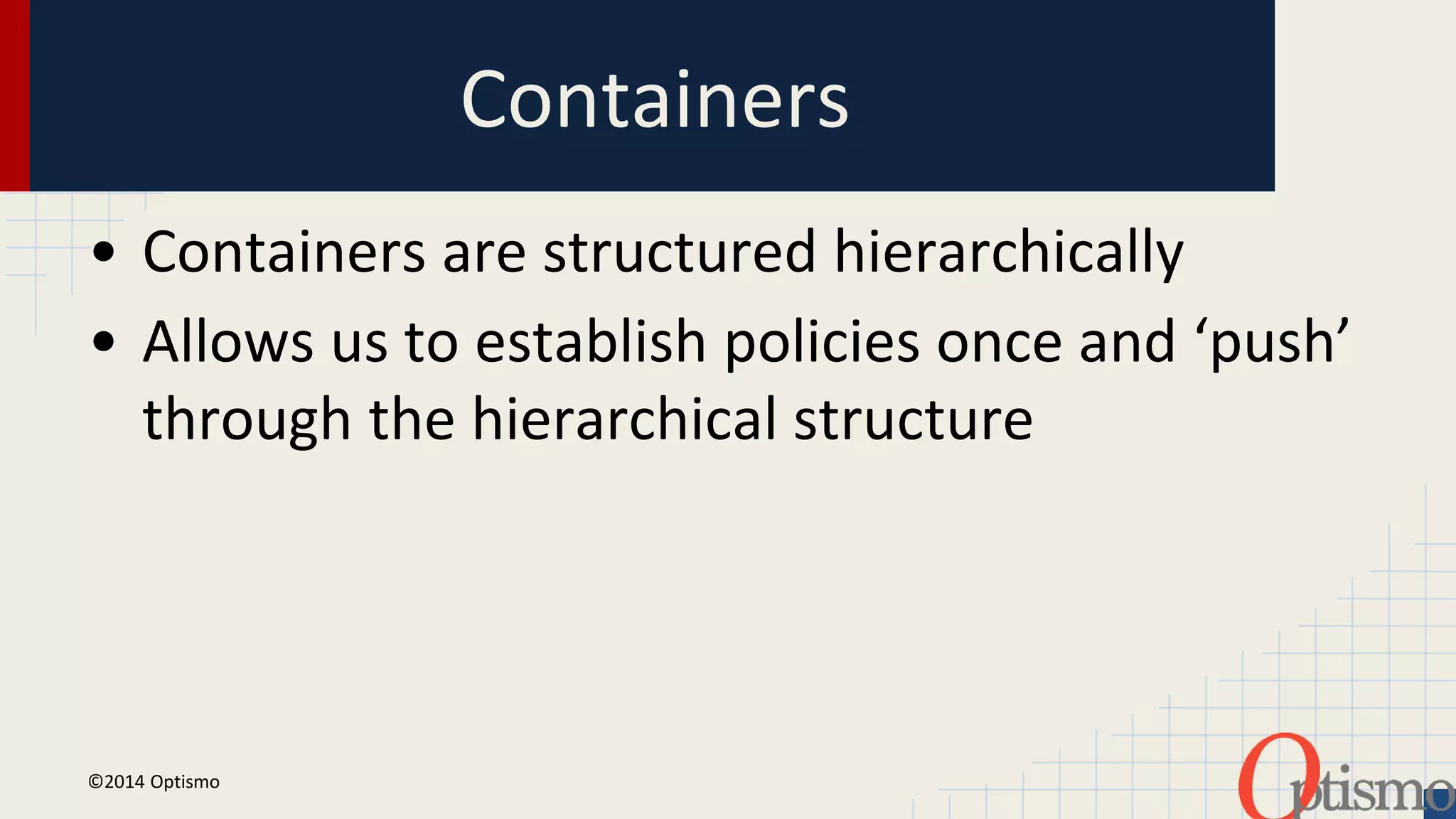 Containers 
• Containers are structured hierarchically 
• Allows us to establish policies once and ‘push’ 
through the hierarchical structure 
©2014 Optismo 
 