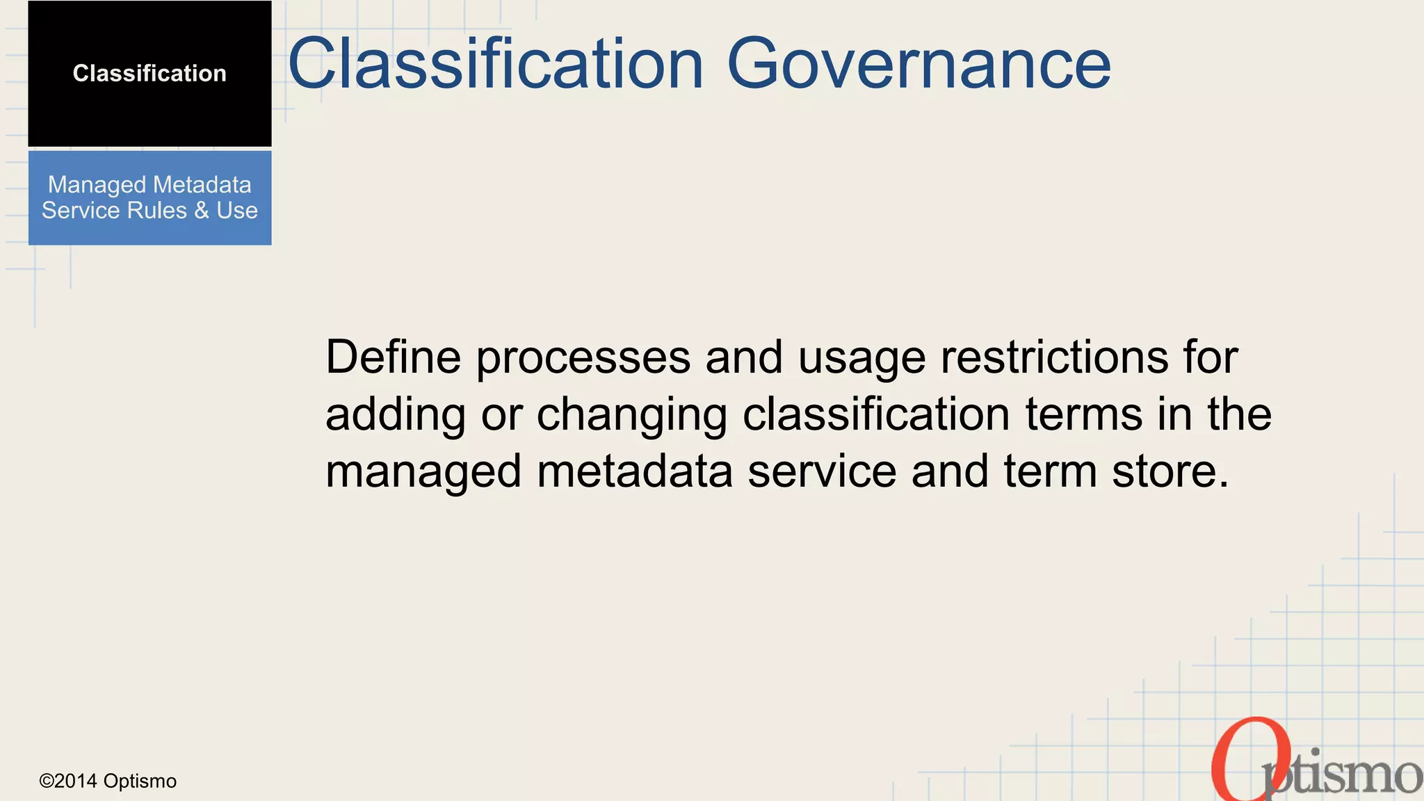 ©2014 Optismo 
Classification Governance 
Define processes and usage restrictions for 
adding or changing classification terms in the 
managed metadata service and term store. 
Classification 
Managed Metadata 
Service Rules & Use 
 