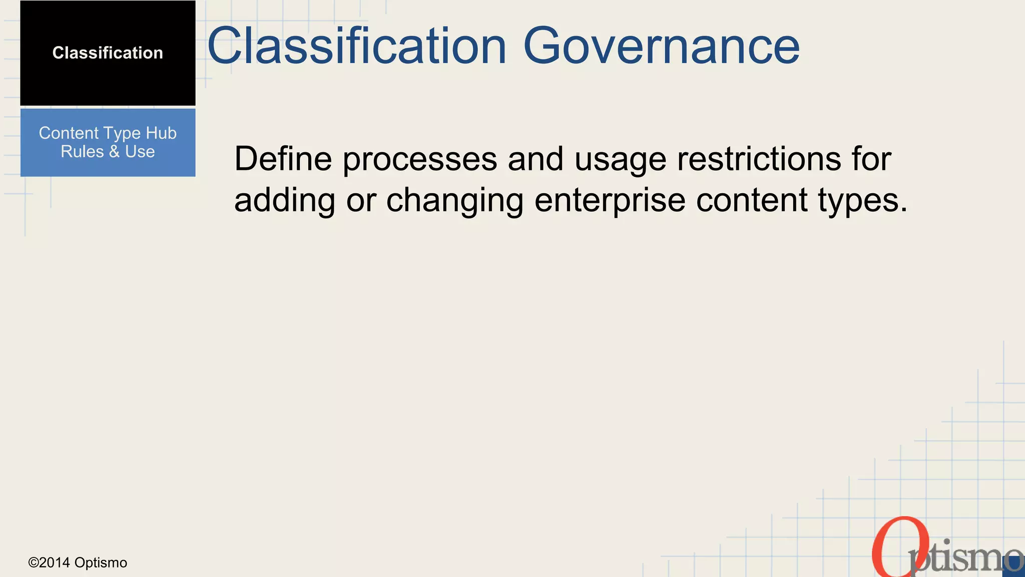 ©2014 Optismo 
Classification Governance 
Define processes and usage restrictions for 
adding or changing enterprise content types. 
Classification 
Content Type Hub 
Rules & Use 
 