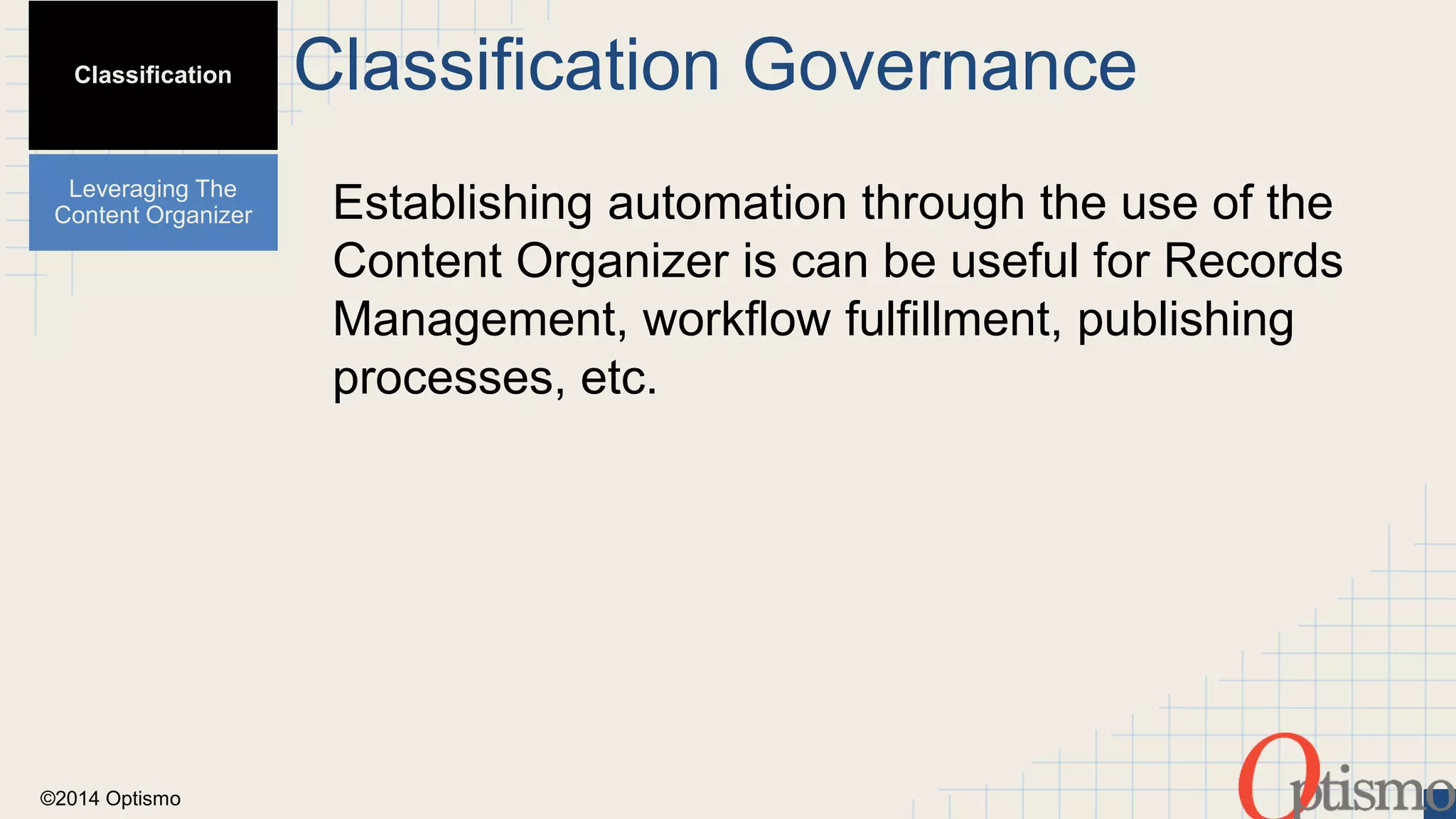©2014 Optismo 
Classification Governance 
Establishing automation through the use of the 
Content Organizer is can be useful for Records 
Management, workflow fulfillment, publishing 
processes, etc. 
Classification 
Leveraging The 
Content Organizer 
 