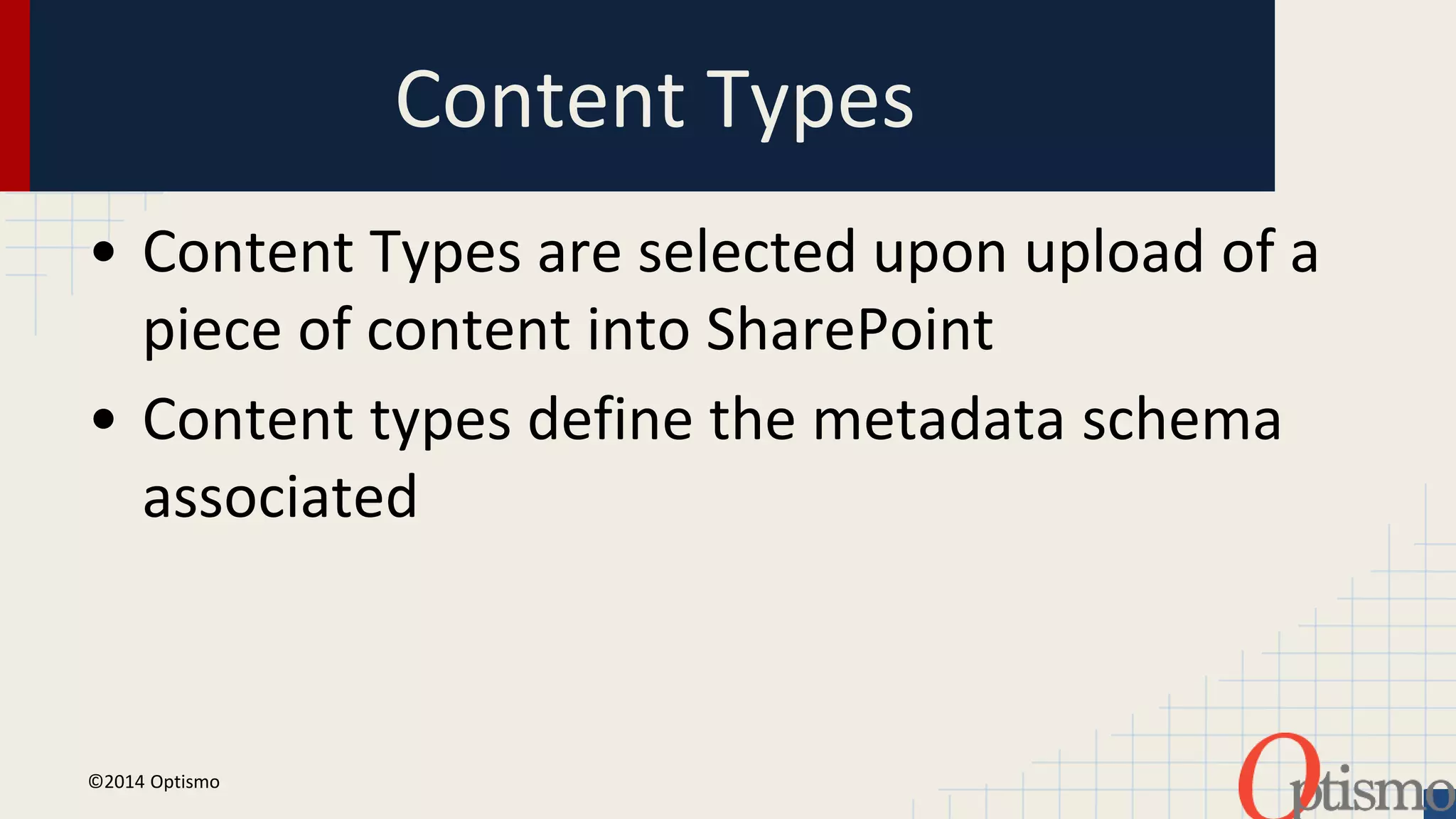 Content Types 
• Content Types are selected upon upload of a 
piece of content into SharePoint 
• Content types define the metadata schema 
associated 
©2014 Optismo 
 
