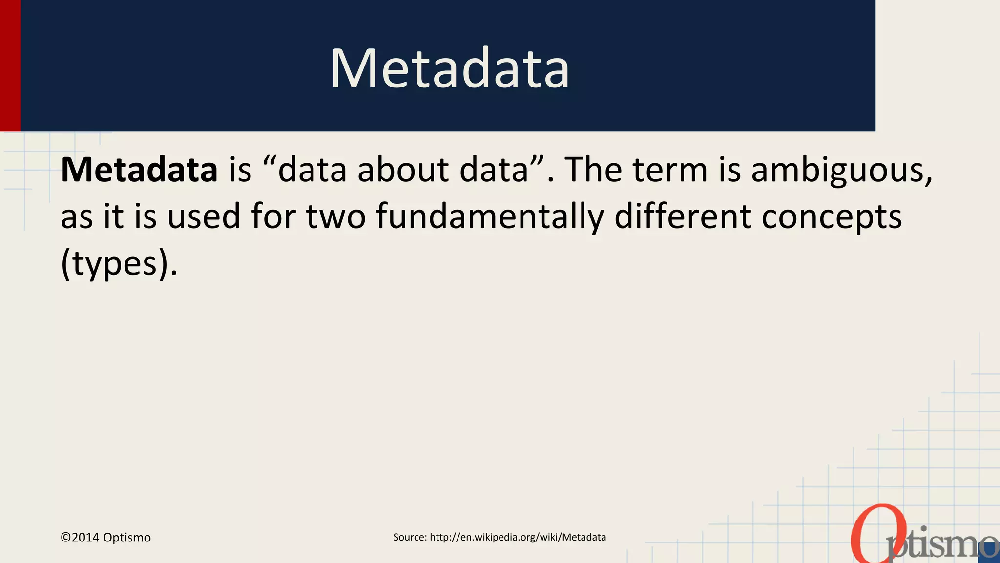 Metadata 
Metadata is “data about data”. The term is ambiguous, 
as it is used for two fundamentally different concepts 
(types). 
Source: http://en.wi ©2014 Optismo kipedia.org/wiki/Metadata 
 