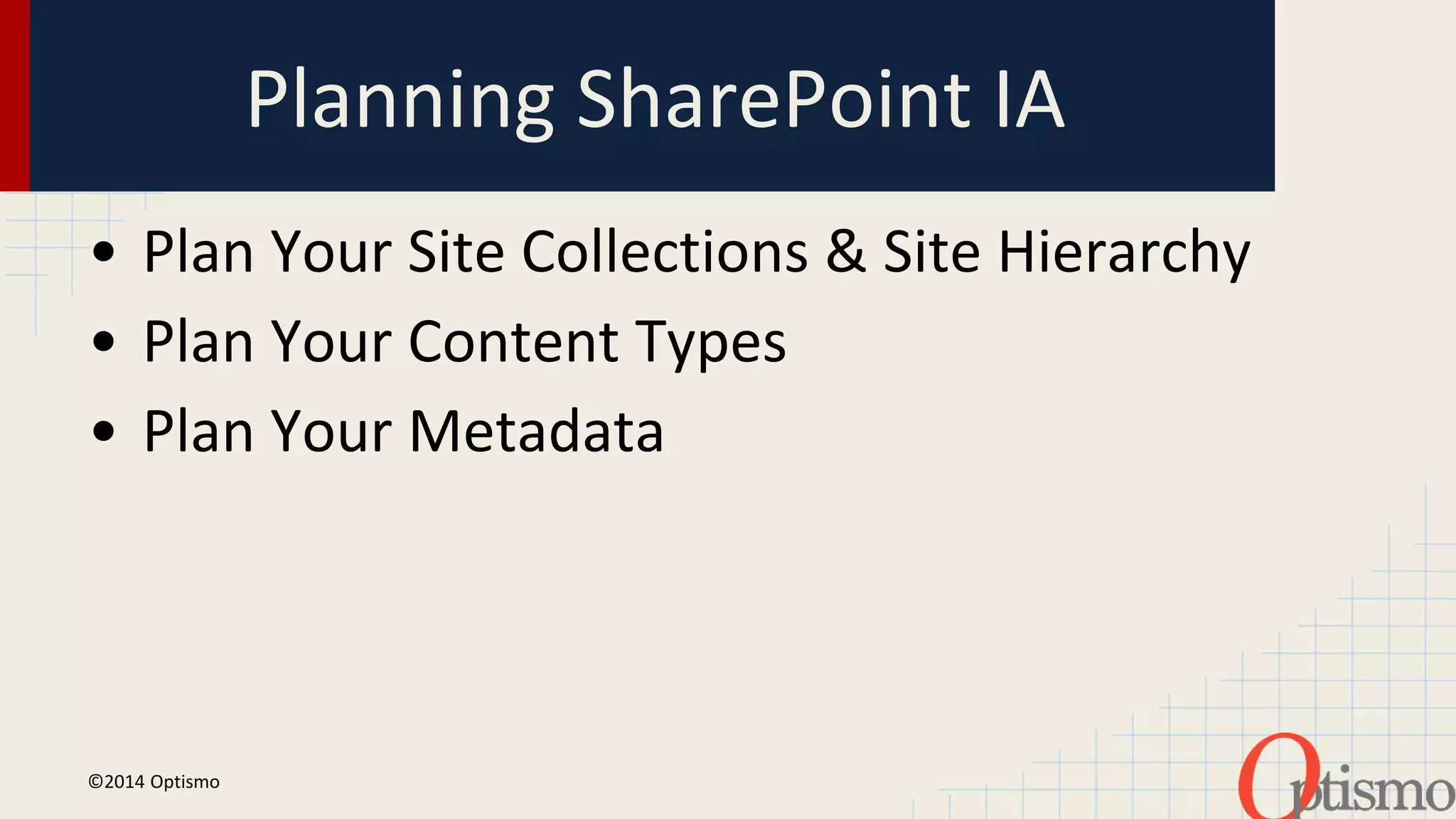 Planning SharePoint IA 
• Plan Your Site Collections & Site Hierarchy 
• Plan Your Content Types 
• Plan Your Metadata 
©2014 Optismo 
 