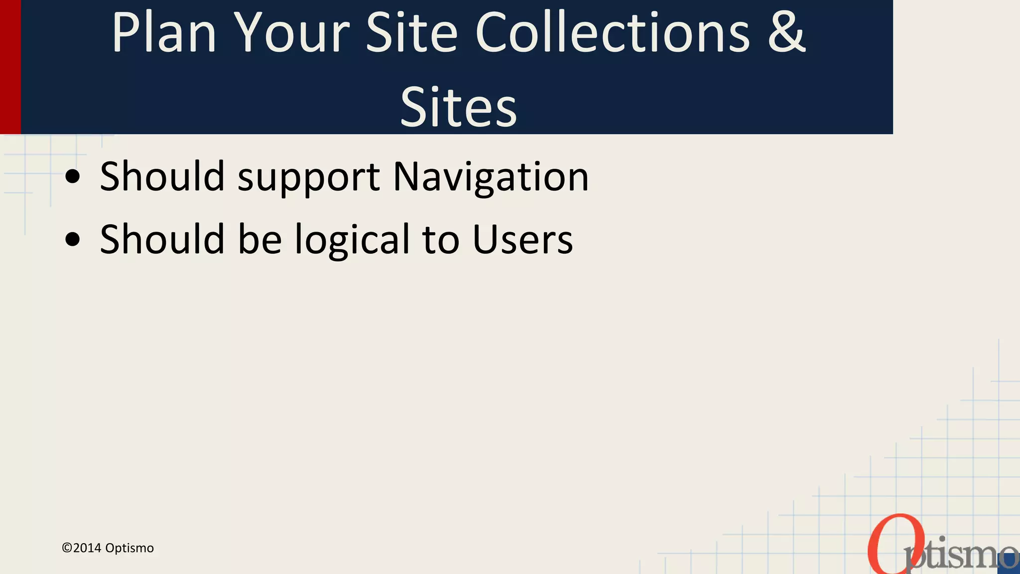 Plan Your Site Collections & 
Sites 
• Should support Navigation 
• Should be logical to Users 
©2014 Optismo 
 