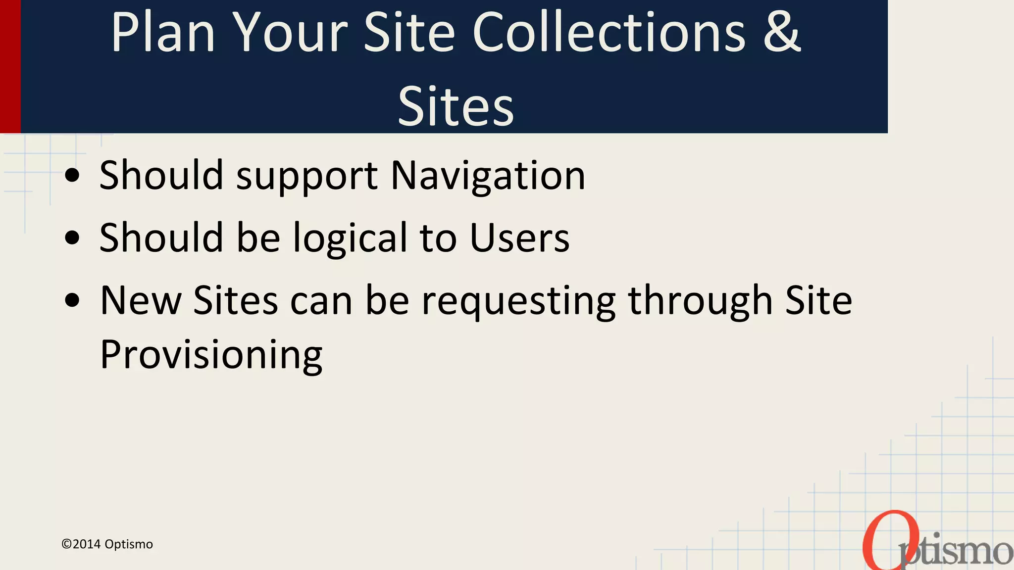 Plan Your Site Collections & 
Sites 
• Should support Navigation 
• Should be logical to Users 
• New Sites can be requesting through Site 
Provisioning 
©2014 Optismo 
 