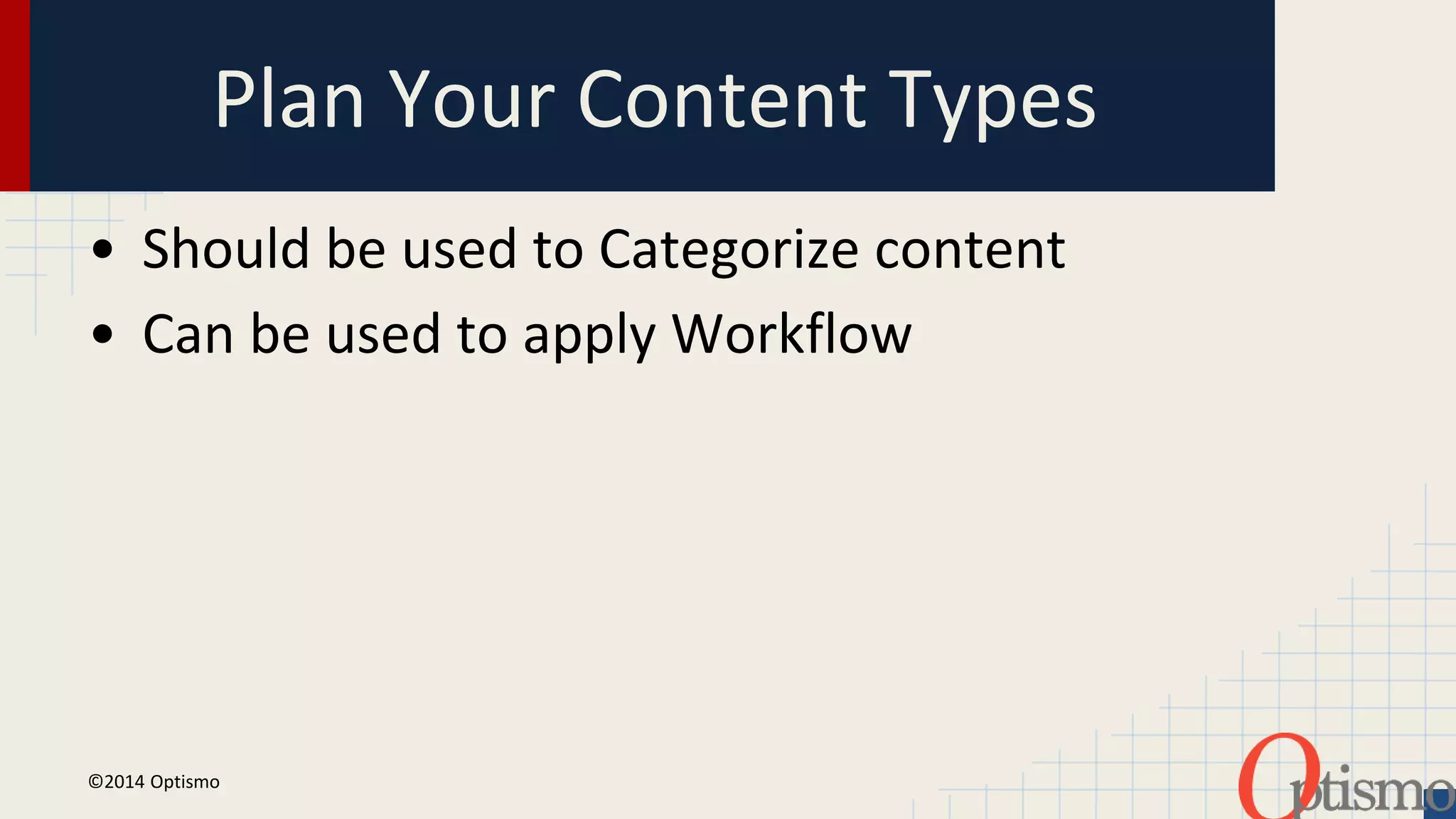 Plan Your Content Types 
• Should be used to Categorize content 
• Can be used to apply Workflow 
©2014 Optismo 
 